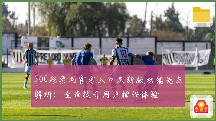 500彩票网官方入口及新版功能亮点解析:全面提升用户操作体验