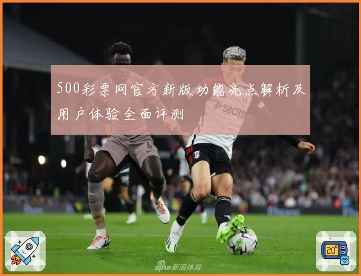 500彩票网官方新版功能亮点解析及用户体验全面评测