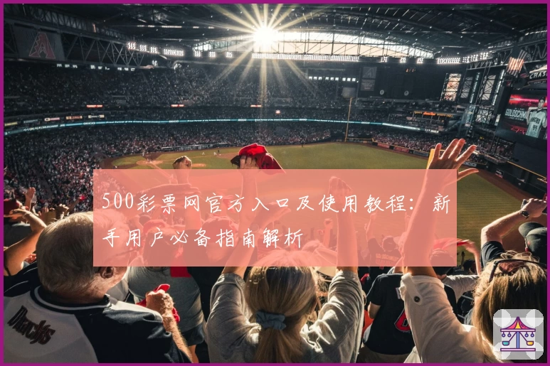 500彩票网官方入口及使用教程:新手用户必备指南解析