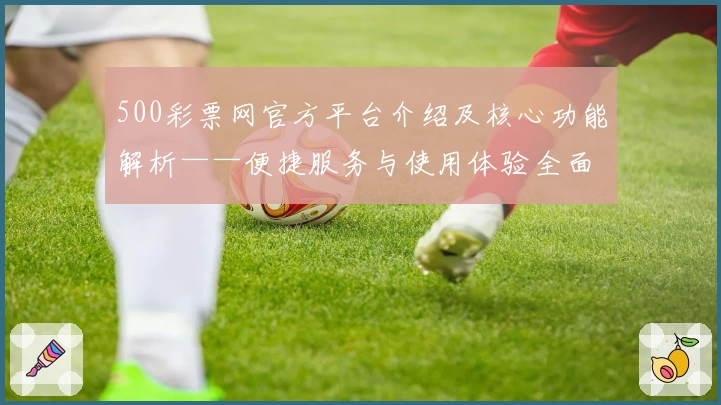 500彩票网官方平台介绍及核心功能解析——便捷服务与使用体验全面说明