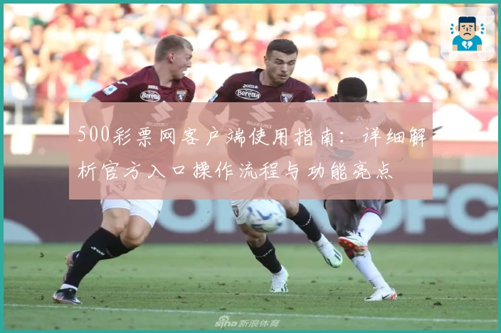 500彩票网客户端使用指南：详细解析官方入口操作流程与功能亮点