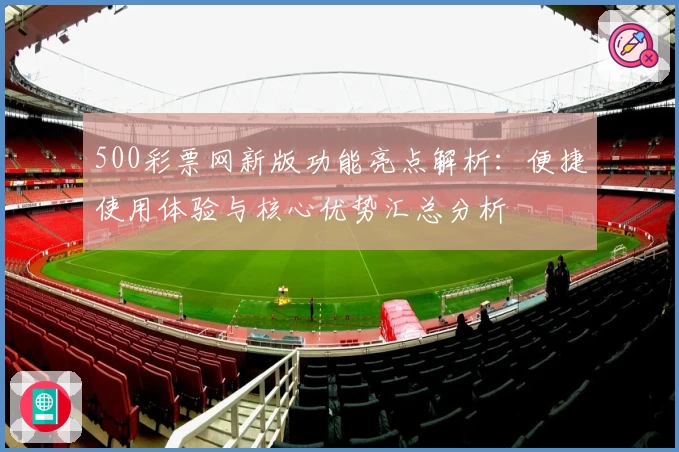 500彩票网新版功能亮点解析：便捷使用体验与核心优势汇总分析