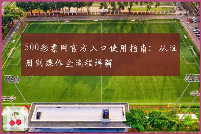 500彩票网官方入口使用指南：从注册到操作全流程详解