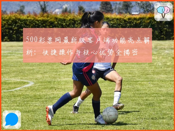 500彩票网最新版客户端功能亮点解析：快捷操作与核心优势全揭密