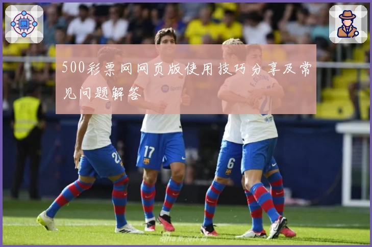 500彩票网网页版使用技巧分享及常见问题解答