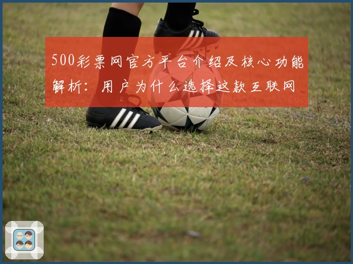 500彩票网官方平台介绍及核心功能解析:用户为什么选择这款互联网应用