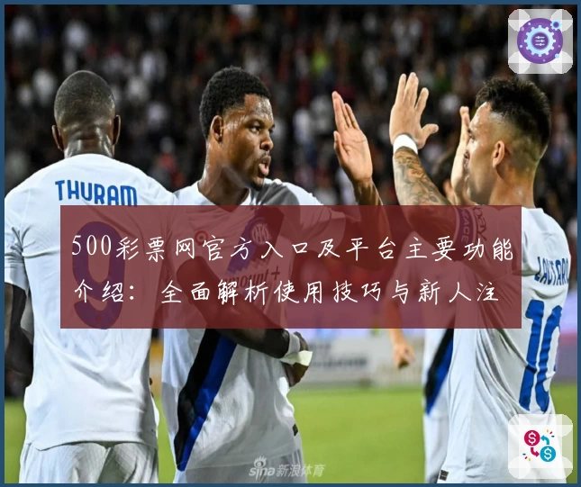 500彩票网官方入口及平台主要功能介绍：全面解析使用技巧与新人注册流程说明