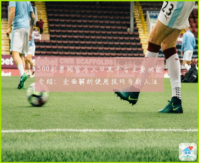 500彩票网官方入口及平台主要功能介绍：全面解析使用技巧与新人注册流程说明