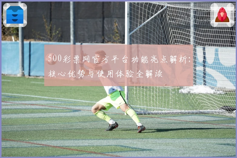 500彩票网官方平台功能亮点解析：核心优势与使用体验全解读