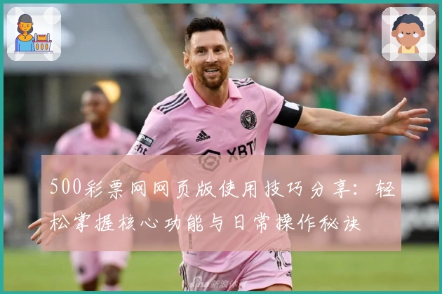 500彩票网网页版使用技巧分享：轻松掌握核心功能与日常操作秘诀