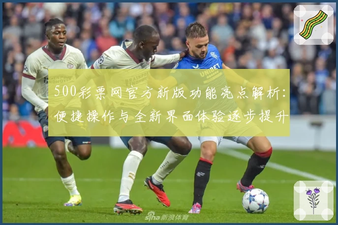 500彩票网官方新版功能亮点解析：便捷操作与全新界面体验逐步提升用户使用感受