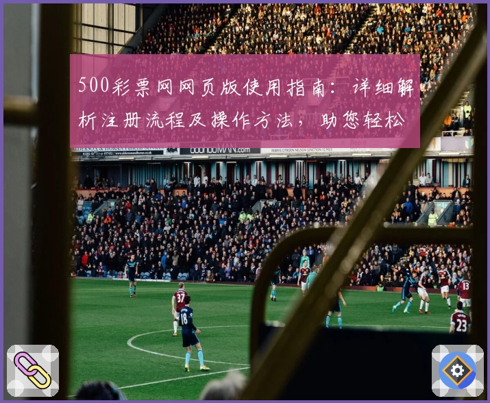 500彩票网网页版使用指南:详细解析注册流程及操作方法,助您轻松上手平台核心功能