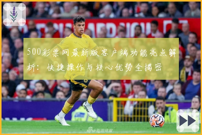 500彩票网最新版客户端功能亮点解析：快捷操作与核心优势全揭密