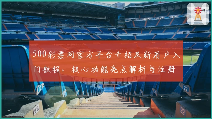 500彩票网官方平台介绍及新用户入门教程，核心功能亮点解析与注册流程说明