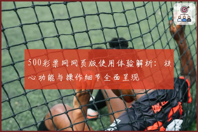 500彩票网网页版使用体验解析：核心功能与操作细节全面呈现