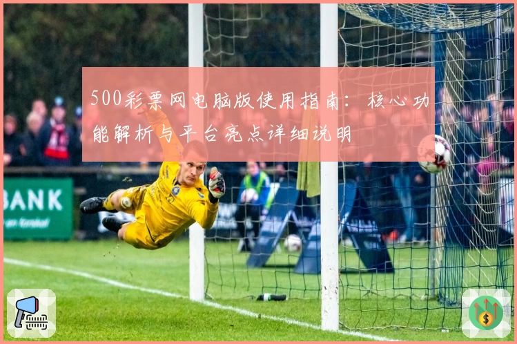 500彩票网电脑版使用指南：核心功能解析与平台亮点详细说明