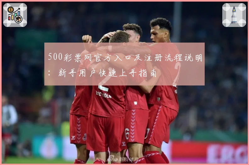 500彩票网官方入口及注册流程说明：新手用户快速上手指南