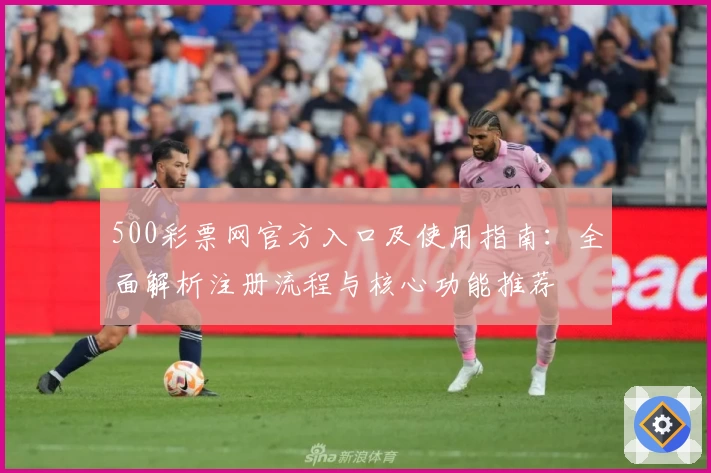 500彩票网官方入口及使用指南：全面解析注册流程与核心功能推荐
