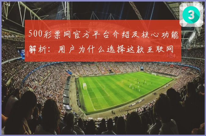 500彩票网官方平台介绍及核心功能解析：用户为什么选择这款互联网应用