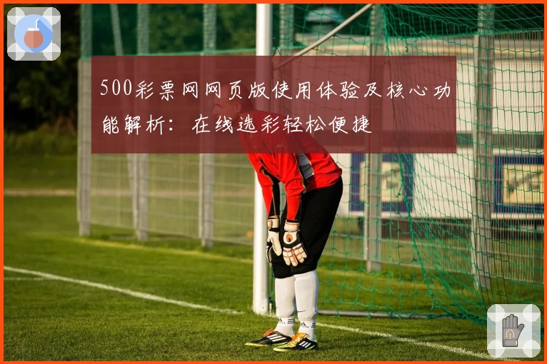 500彩票网网页版使用体验及核心功能解析：在线选彩轻松便捷