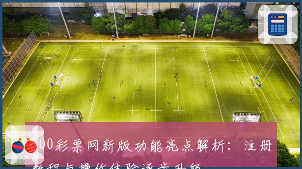 500彩票网新版功能亮点解析:注册教程与操作体验逐步升级