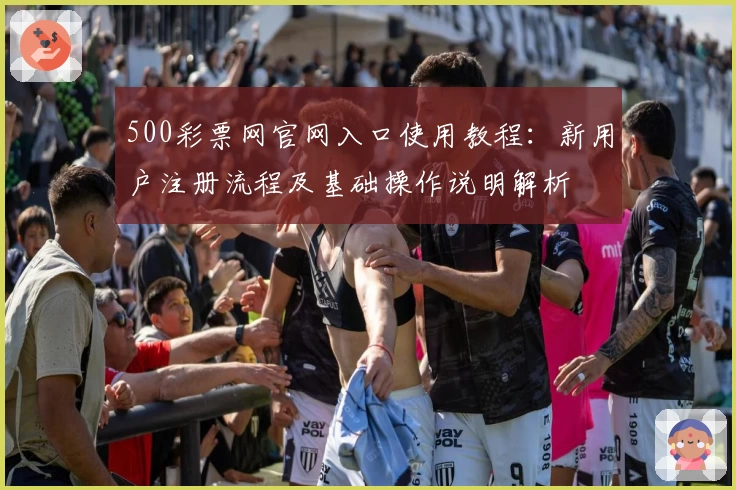 500彩票网官网入口使用教程：新用户注册流程及基础操作说明解析