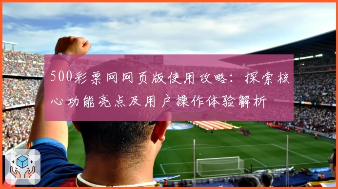 500彩票网网页版使用攻略：探索核心功能亮点及用户操作体验解析