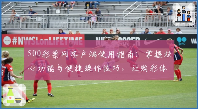 500彩票网客户端使用指南：掌握核心功能与便捷操作技巧，让购彩体验更高效