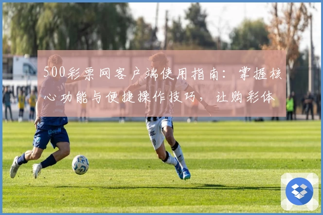 500彩票网客户端使用指南：掌握核心功能与便捷操作技巧，让购彩体验更高效