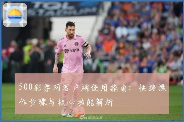 500彩票网客户端使用指南：快捷操作步骤与核心功能解析