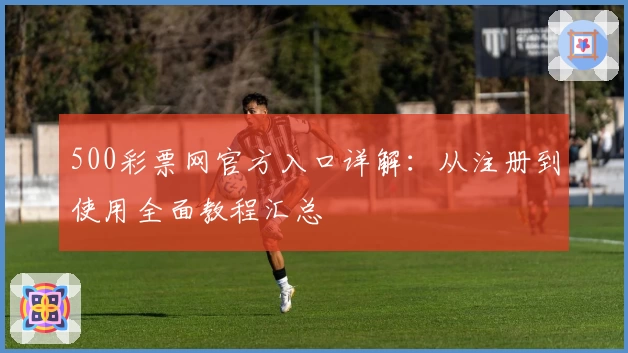 500彩票网官方入口详解：从注册到使用全面教程汇总
