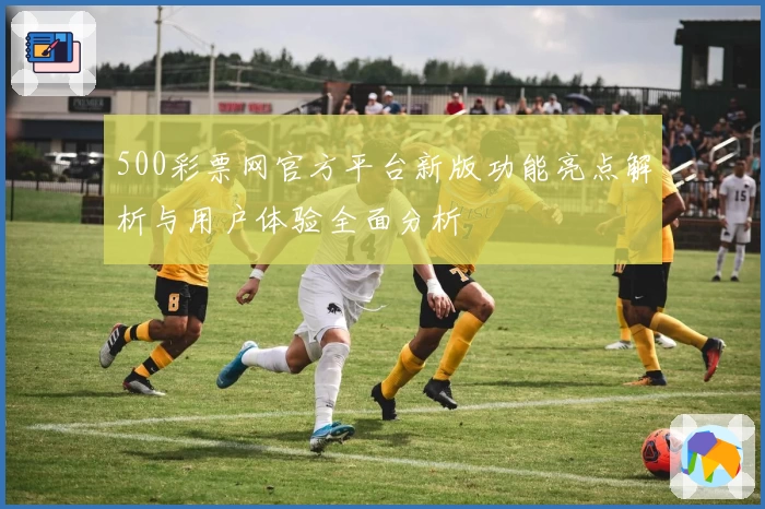500彩票网官方平台新版功能亮点解析与用户体验全面分析