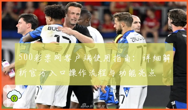 500彩票网客户端使用指南：详细解析官方入口操作流程与功能亮点
