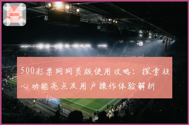 500彩票网网页版使用攻略：探索核心功能亮点及用户操作体验解析