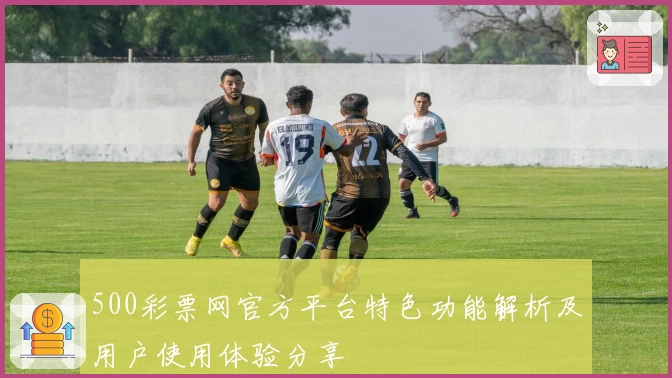 500彩票网官方平台特色功能解析及用户使用体验分享