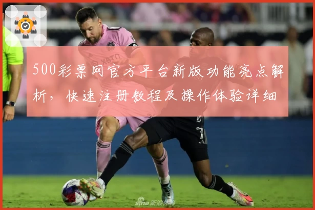 500彩票网官方平台新版功能亮点解析，快速注册教程及操作体验详细说明