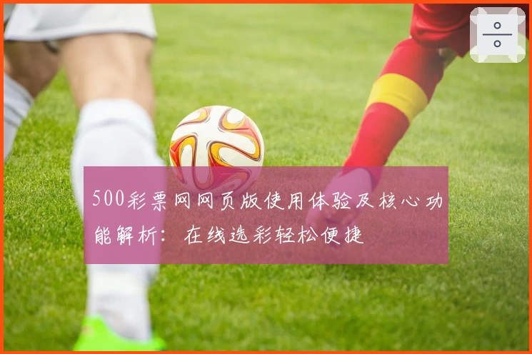 500彩票网网页版使用体验及核心功能解析：在线选彩轻松便捷
