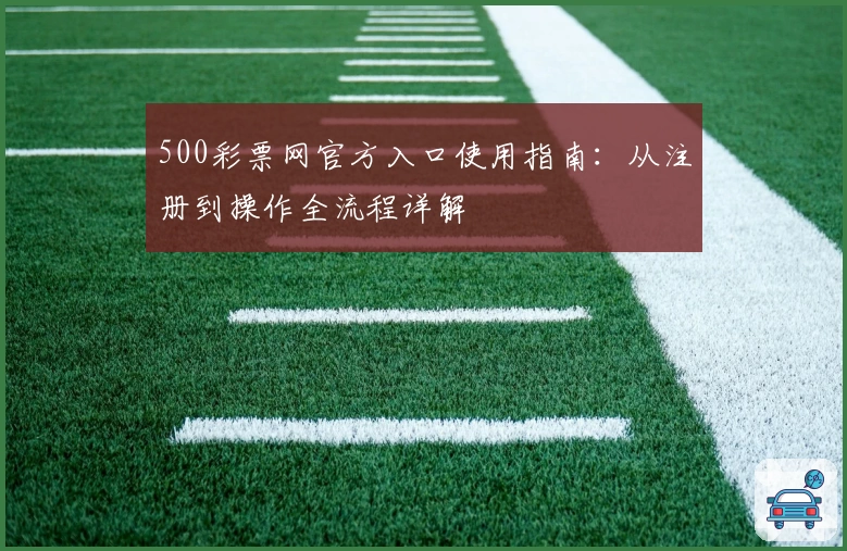 500彩票网官方入口使用指南：从注册到操作全流程详解