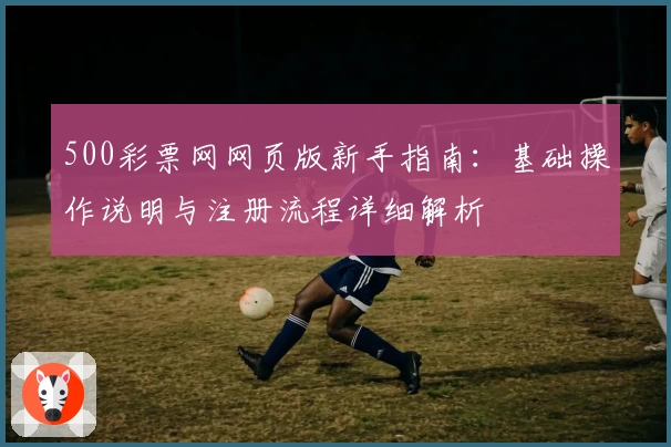 500彩票网网页版新手指南：基础操作说明与注册流程详细解析