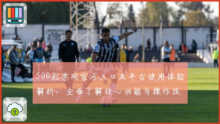 500彩票网官方入口及平台使用体验解析，全面了解核心功能与操作技巧