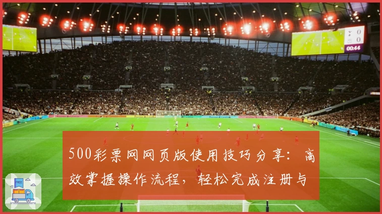 500彩票网网页版使用技巧分享：高效掌握操作流程，轻松完成注册与功能体验