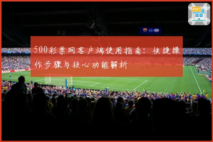 500彩票网客户端使用指南：快捷操作步骤与核心功能解析