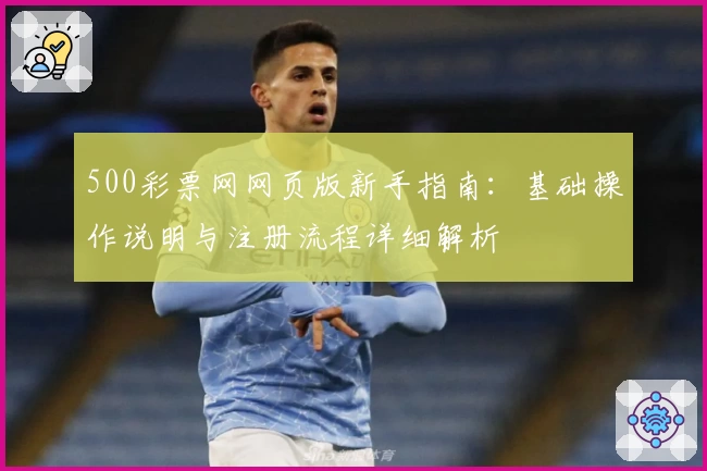 500彩票网网页版新手指南：基础操作说明与注册流程详细解析